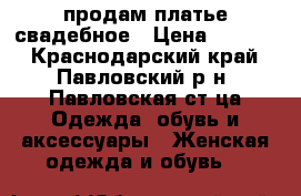 продам платье свадебное › Цена ­ 5 000 - Краснодарский край, Павловский р-н, Павловская ст-ца Одежда, обувь и аксессуары » Женская одежда и обувь   